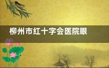 柳州市红十字会医院眼科好不好？资质很正规 技术比较好 白内障手术量在广西排名非常靠前~！